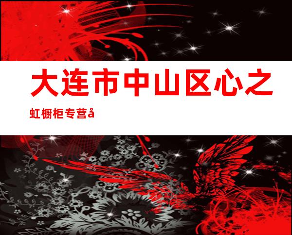 大连市中山区心之虹橱柜专营店