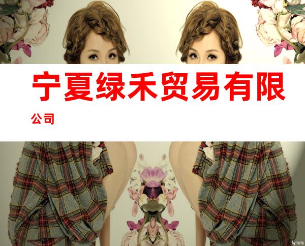 宁夏绿禾贸易有限公司