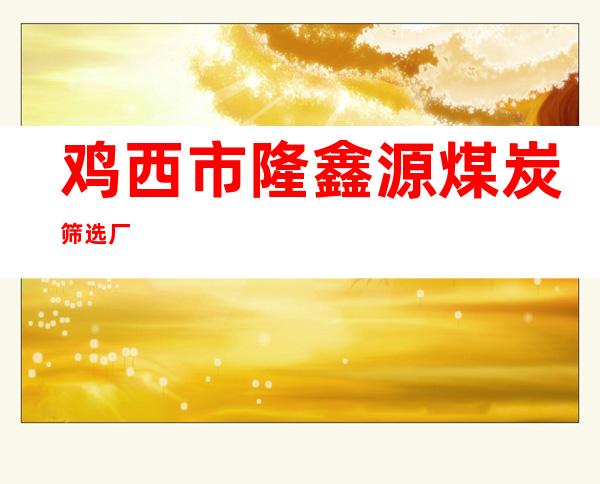 鸡西市隆鑫源煤炭筛选厂